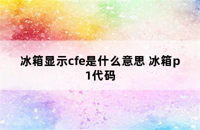 冰箱显示cfe是什么意思 冰箱p1代码